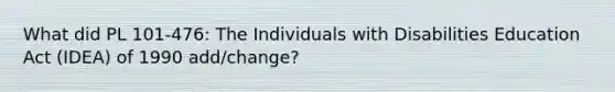 What did PL 101-476: The Individuals with Disabilities Education Act (IDEA) of 1990 add/change?