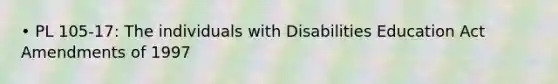 • PL 105-17: The individuals with Disabilities Education Act Amendments of 1997