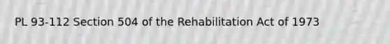 PL 93-112 Section 504 of the Rehabilitation Act of 1973