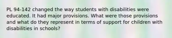 PL 94-142 changed the way students with disabilities were educated. It had major provisions. What were those provisions and what do they represent in terms of support for children with disabilities in schools?