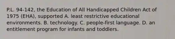 P.L. 94-142, the Education of All Handicapped Children Act of 1975 (EHA), supported A. least restrictive educational environments. B. technology. C. people-first language. D. an entitlement program for infants and toddlers.