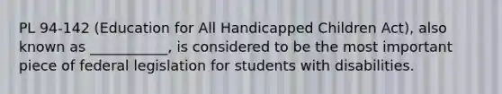 PL 94-142 (Education for All Handicapped Children Act), also known as ___________, is considered to be the most important piece of federal legislation for students with disabilities.