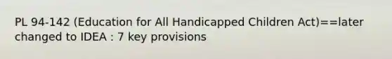 PL 94-142 (Education for All Handicapped Children Act)==later changed to IDEA : 7 key provisions