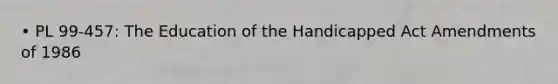 • PL 99-457: The Education of the Handicapped Act Amendments of 1986