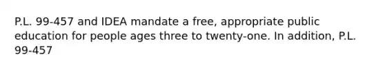 P.L. 99-457 and IDEA mandate a free, appropriate public education for people ages three to twenty-one. In addition, P.L. 99-457