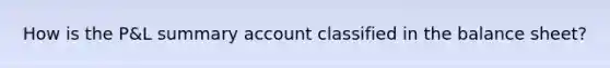 How is the P&L summary account classified in the balance sheet?