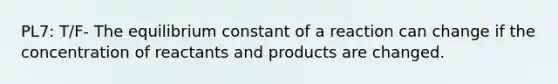 PL7: T/F- The equilibrium constant of a reaction can change if the concentration of reactants and products are changed.