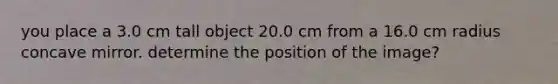 you place a 3.0 cm tall object 20.0 cm from a 16.0 cm radius concave mirror. determine the position of the image?