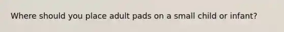 Where should you place adult pads on a small child or infant?