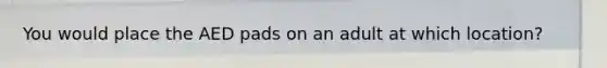 You would place the AED pads on an adult at which location?