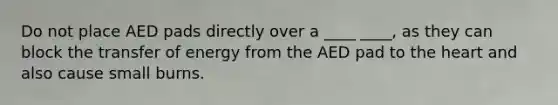 Do not place AED pads directly over a ____ ____, as they can block the transfer of energy from the AED pad to the heart and also cause small burns.