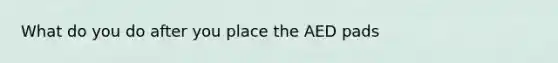 What do you do after you place the AED pads
