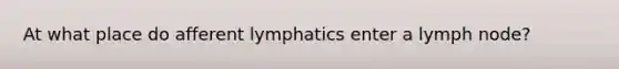 At what place do afferent lymphatics enter a lymph node?