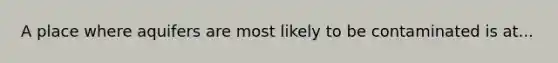 A place where aquifers are most likely to be contaminated is at...