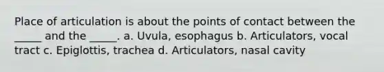 Place of articulation is about the points of contact between the _____ and the _____. a. Uvula, esophagus b. Articulators, vocal tract c. Epiglottis, trachea d. Articulators, nasal cavity