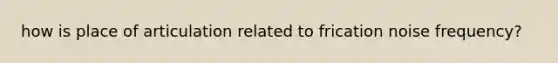 how is place of articulation related to frication noise frequency?