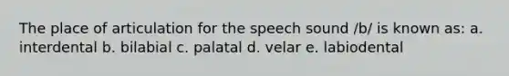 The place of articulation for the speech sound /b/ is known as: a. interdental b. bilabial c. palatal d. velar e. labiodental