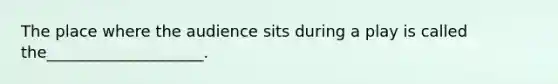 The place where the audience sits during a play is called the____________________.