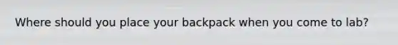 Where should you place your backpack when you come to lab?