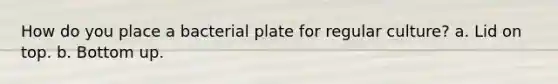 How do you place a bacterial plate for regular culture? a. Lid on top. b. Bottom up.