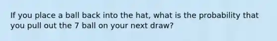 If you place a ball back into the hat, what is the probability that you pull out the 7 ball on your next draw?