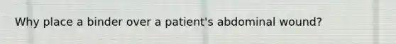 Why place a binder over a patient's abdominal wound?