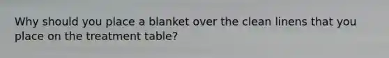 Why should you place a blanket over the clean linens that you place on the treatment table?