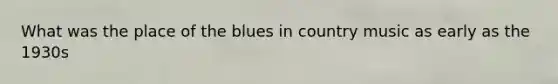 What was the place of the blues in country music as early as the 1930s