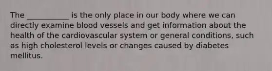 The ___________ is the only place in our body where we can directly examine blood vessels and get information about the health of the cardiovascular system or general conditions, such as high cholesterol levels or changes caused by diabetes mellitus.