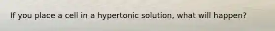 If you place a cell in a hypertonic solution, what will happen?