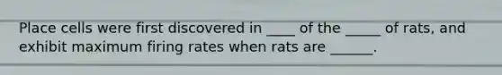 Place cells were first discovered in ____ of the _____ of rats, and exhibit maximum firing rates when rats are ______.