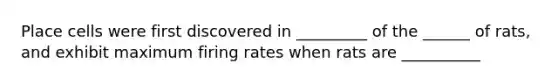 Place cells were first discovered in _________ of the ______ of rats, and exhibit maximum firing rates when rats are __________