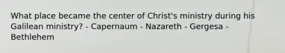 What place became the center of Christ's ministry during his Galilean ministry? - Capernaum - Nazareth - Gergesa - Bethlehem