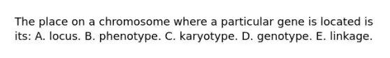 The place on a chromosome where a particular gene is located is its: A. locus. B. phenotype. C. karyotype. D. genotype. E. linkage.