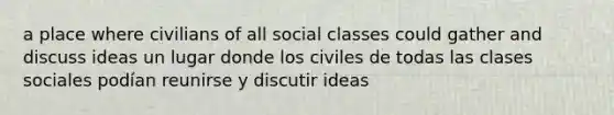 a place where civilians of all social classes could gather and discuss ideas un lugar donde los civiles de todas las clases sociales podían reunirse y discutir ideas