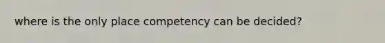 where is the only place competency can be decided?