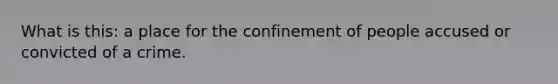 What is this: a place for the confinement of people accused or convicted of a crime.