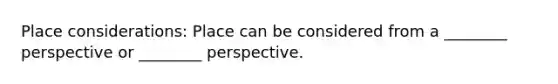 Place considerations: Place can be considered from a ________ perspective or ________ perspective.