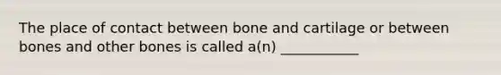 The place of contact between bone and cartilage or between bones and other bones is called a(n) ___________