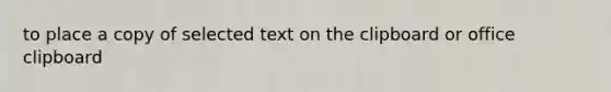 to place a copy of selected text on the clipboard or office clipboard