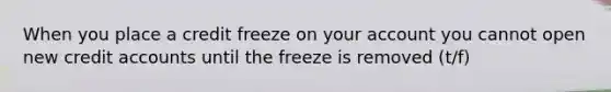 When you place a credit freeze on your account you cannot open new credit accounts until the freeze is removed (t/f)