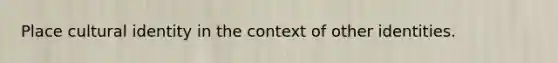 Place cultural identity in the context of other identities.