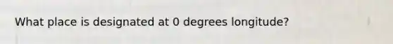 What place is designated at 0 degrees longitude?