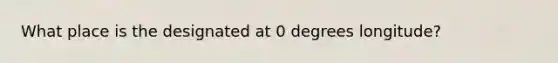 What place is the designated at 0 degrees longitude?