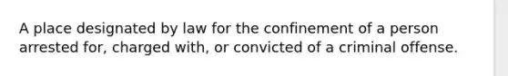 A place designated by law for the confinement of a person arrested for, charged with, or convicted of a criminal offense.