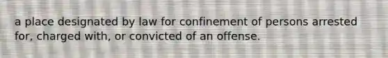 a place designated by law for confinement of persons arrested for, charged with, or convicted of an offense.