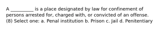 A __________ is a place designated by law for confinement of persons arrested for, charged with, or convicted of an offense. (8) Select one: a. Penal institution b. Prison c. Jail d. Penitentiary