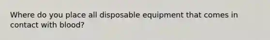 Where do you place all disposable equipment that comes in contact with blood?