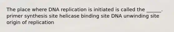 The place where DNA replication is initiated is called the ______. primer synthesis site helicase binding site DNA unwinding site origin of replication