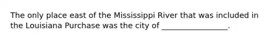 The only place east of the Mississippi River that was included in the Louisiana Purchase was the city of _________________.